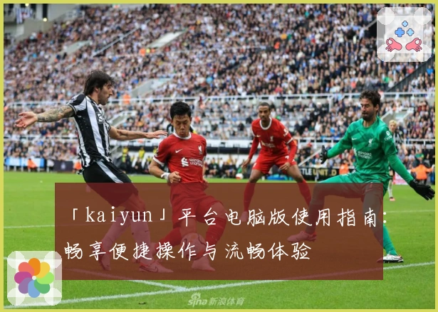 「kaiyun」平台电脑版使用指南：畅享便捷操作与流畅体验