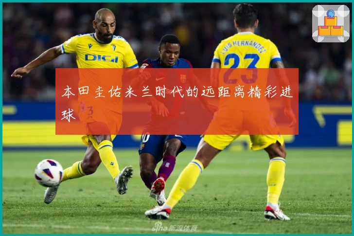 本田圭佑米兰时代的远距离精彩进球