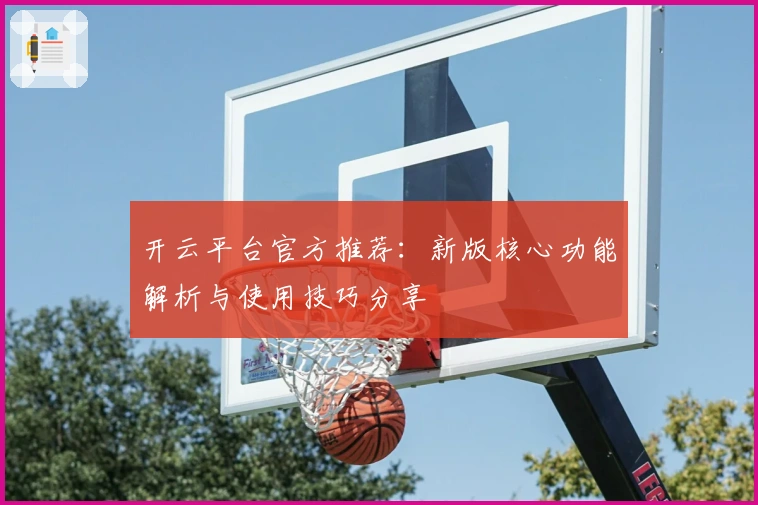 开云平台官方推荐：新版核心功能解析与使用技巧分享