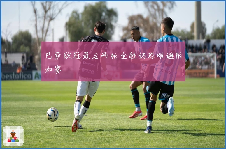 巴萨欧冠最后两轮全胜仍恐难避附加赛