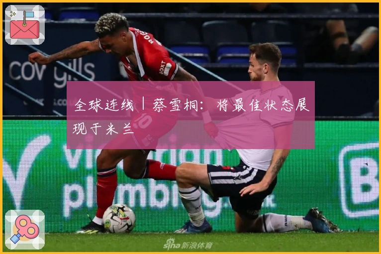 全球连线｜蔡雪桐：将最佳状态展现于米兰