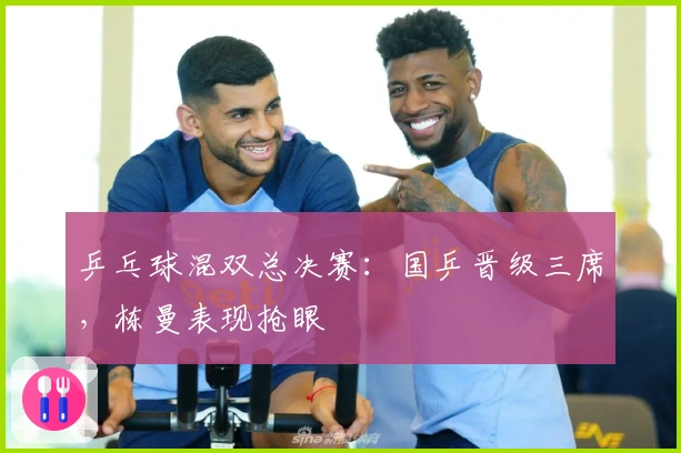 乒乓球混双总决赛：国乒晋级三席，栋曼表现抢眼