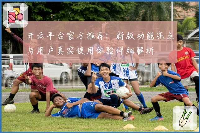 开云平台官方推荐：新版功能亮点与用户真实使用体验详细解析