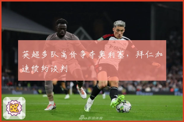 英超多队高价争夺奥利塞，拜仁加速续约谈判