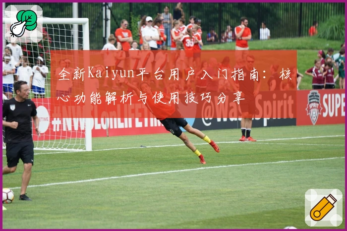 全新Kaiyun平台用户入门指南：核心功能解析与使用技巧分享