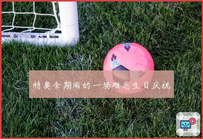 特奥会期间的一场难忘生日庆祝