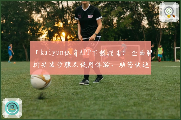「kaiyun体育APP下载指南：全面解析安装步骤及使用体验，助您快速开启运动娱乐新体验」
