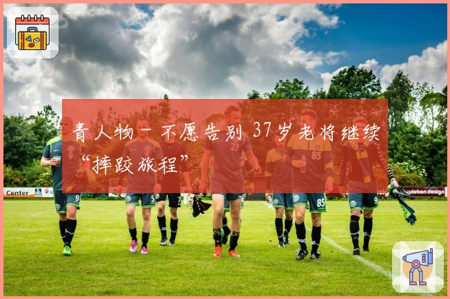 青人物 - 不愿告别 37岁老将继续“摔跤旅程”