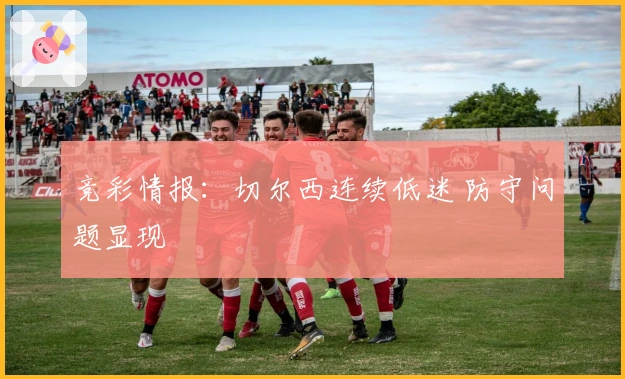 竞彩情报：切尔西连续低迷 防守问题显现