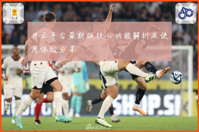 开云平台最新版核心功能解析及使用体验分享