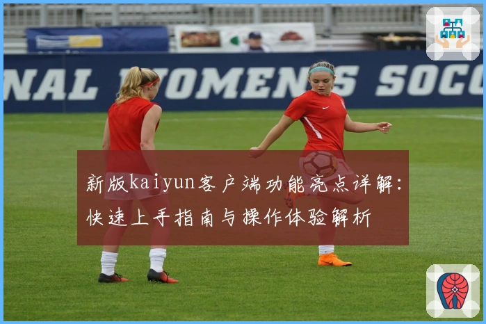 新版kaiyun客户端功能亮点详解：快速上手指南与操作体验解析
