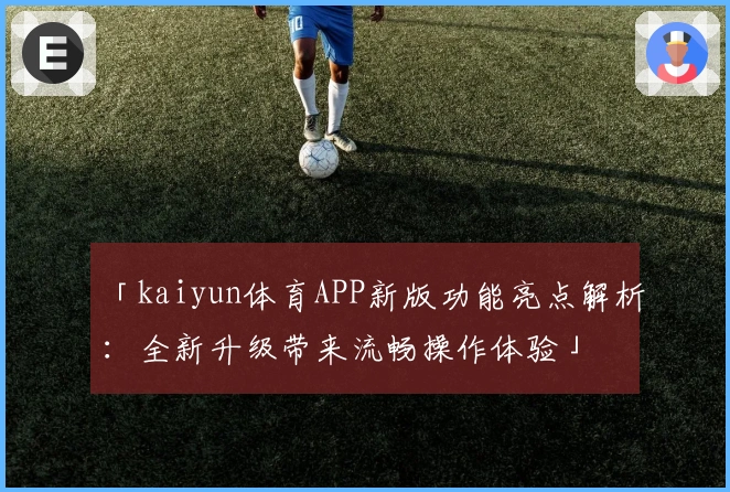 「kaiyun体育APP新版功能亮点解析：全新升级带来流畅操作体验」