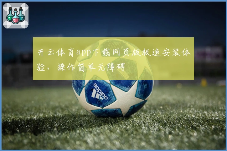 开云体育app下载网页版极速安装体验，操作简单无障碍