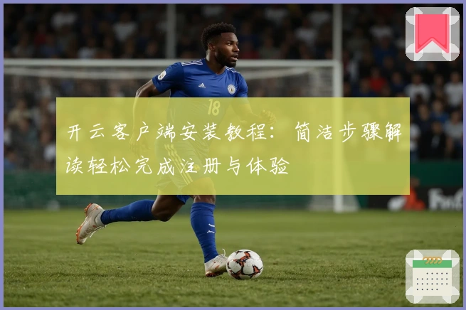 开云客户端安装教程：简洁步骤解读轻松完成注册与体验
