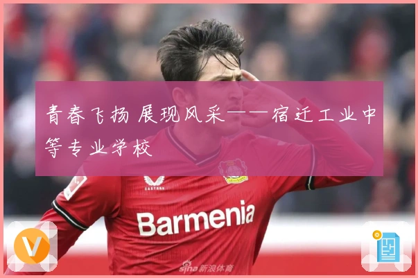 青春飞扬 展现风采——宿迁工业中等专业学校