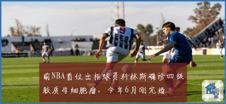 前NBA首位出柜球员科林斯确诊四级胶质母细胞瘤，今年6月刚完婚