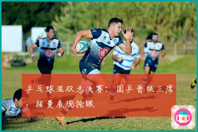 乒乓球混双总决赛：国乒晋级三席，栋曼表现抢眼