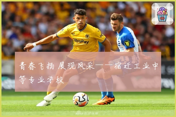 青春飞扬 展现风采——宿迁工业中等专业学校