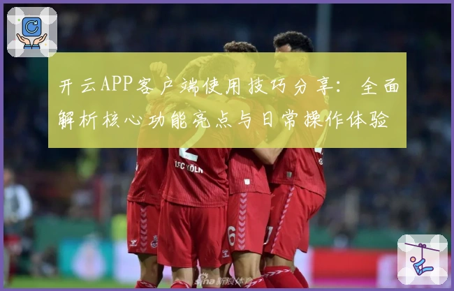 开云APP客户端使用技巧分享：全面解析核心功能亮点与日常操作体验