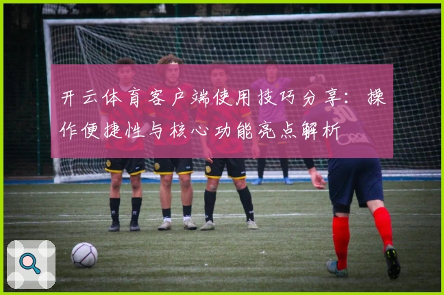 开云体育客户端使用技巧分享：操作便捷性与核心功能亮点解析