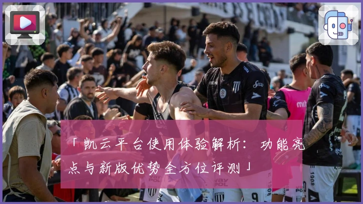 「凯云平台使用体验解析:功能亮点与新版优势全方位评测」