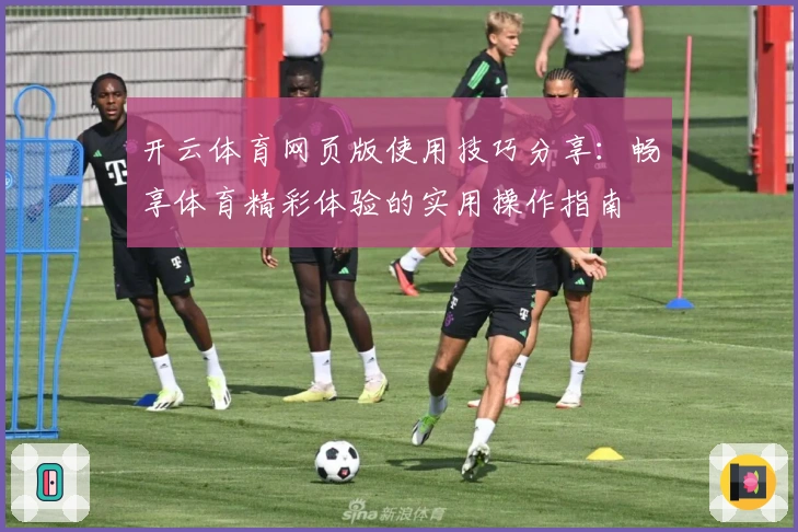 开云体育网页版使用技巧分享：畅享体育精彩体验的实用操作指南