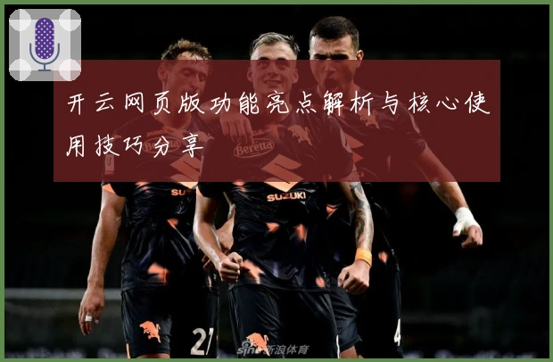 开云网页版功能亮点解析与核心使用技巧分享