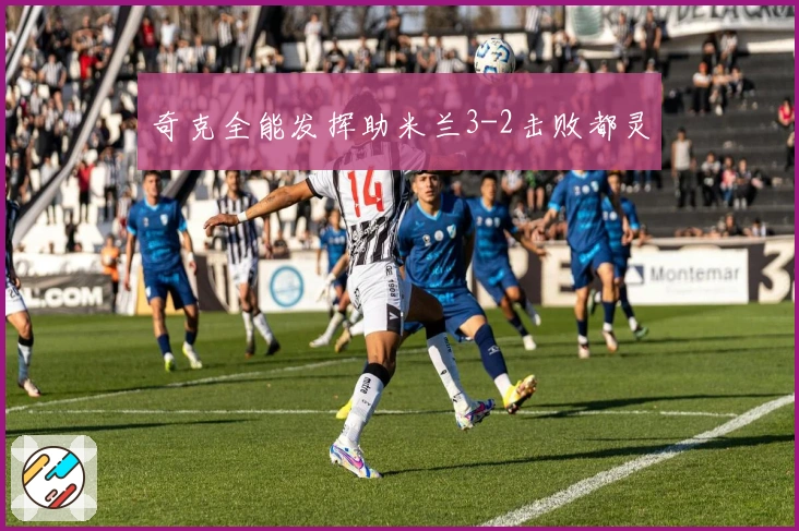 奇克全能发挥助米兰3-2击败都灵