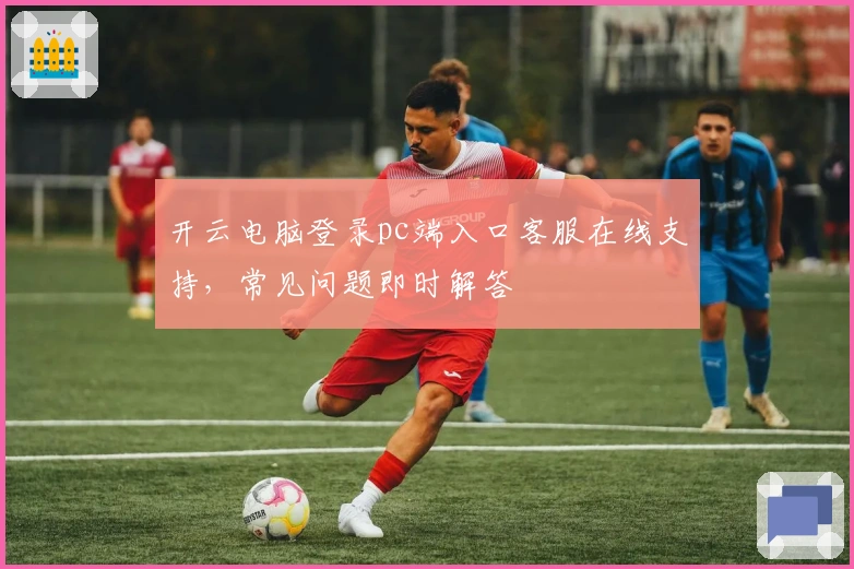 开云电脑登录pc端入口客服在线支持,常见问题即时解答