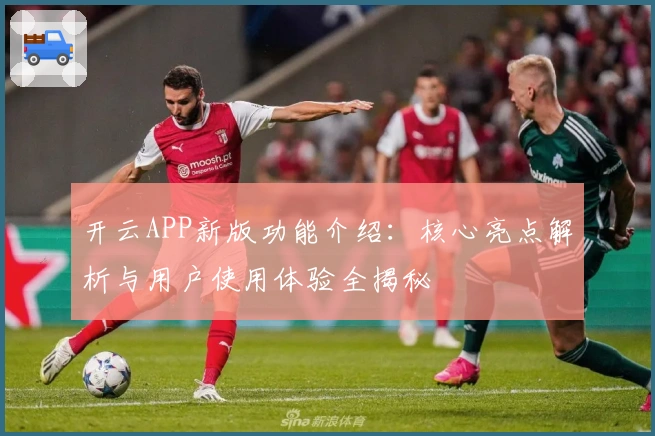 开云APP新版功能介绍：核心亮点解析与用户使用体验全揭秘