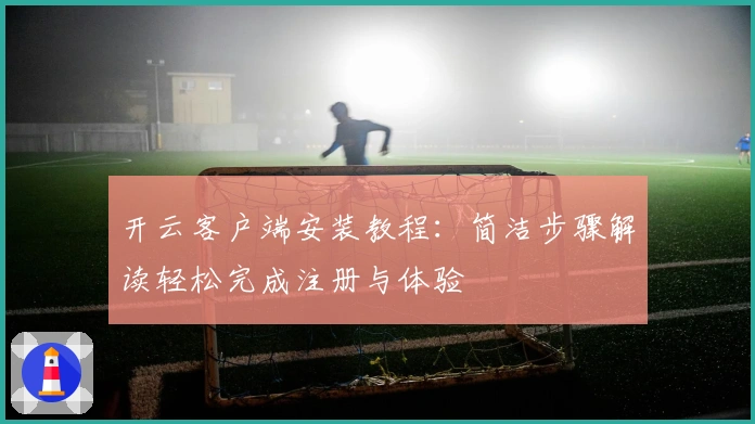 开云客户端安装教程：简洁步骤解读轻松完成注册与体验