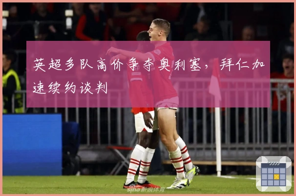 英超多队高价争夺奥利塞，拜仁加速续约谈判