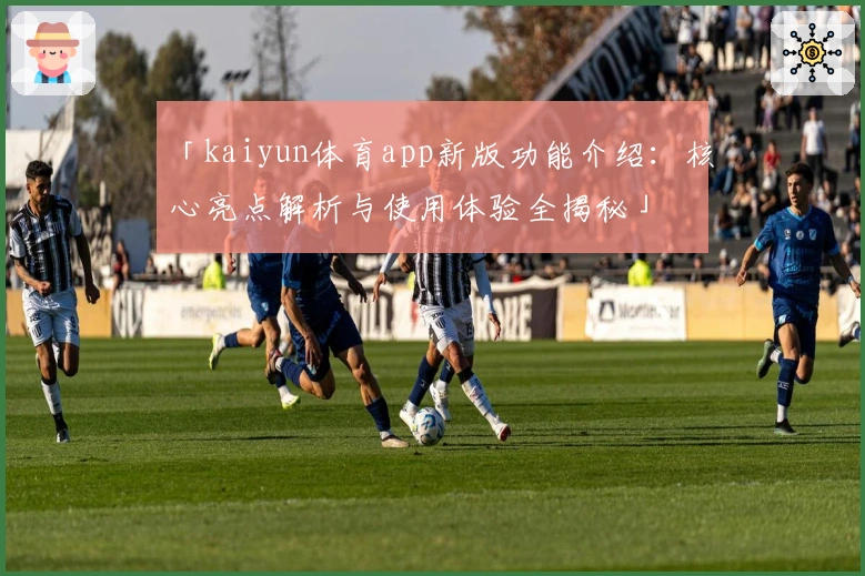 「kaiyun体育app新版功能介绍：核心亮点解析与使用体验全揭秘」