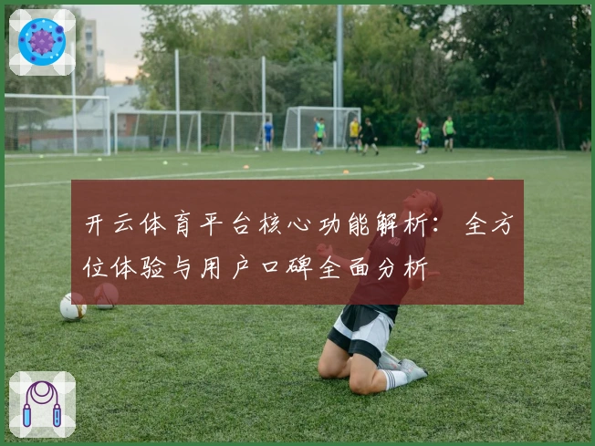 开云体育平台核心功能解析：全方位体验与用户口碑全面分析