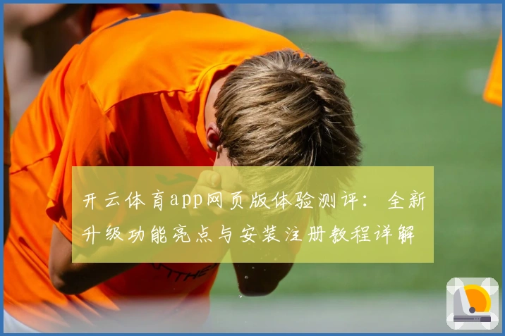 开云体育app网页版体验测评：全新升级功能亮点与安装注册教程详解
